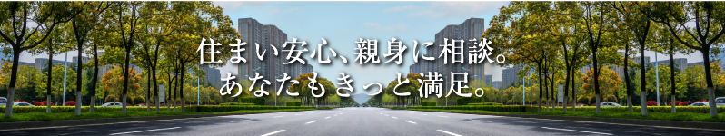 住まい安心、親身に相談。あなたもきっと満足。